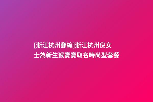 [浙江杭州郵編]浙江杭州倪女士為新生猴寶寶取名時尚型套餐-第1張-公司起名-玄機派
